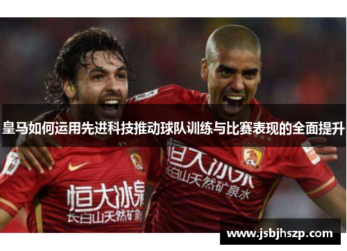 皇马如何运用先进科技推动球队训练与比赛表现的全面提升