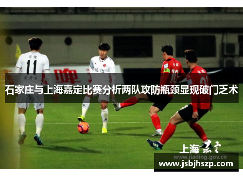 石家庄与上海嘉定比赛分析两队攻防瓶颈显现破门乏术