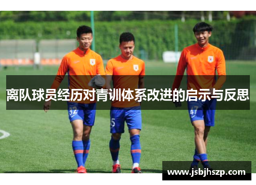 离队球员经历对青训体系改进的启示与反思 离队球员经历对青训体系改进的启示与反思
