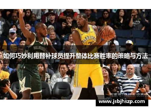 如何巧妙利用替补球员提升整体比赛胜率的策略与方法
