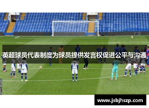 英超球员代表制度为球员提供发言权促进公平与沟通