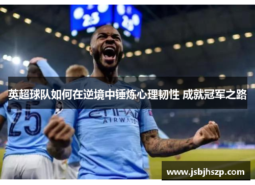 英超球队如何在逆境中锤炼心理韧性 成就冠军之路 英超球队如何在逆境中锤炼心理韧性 成就冠军之路