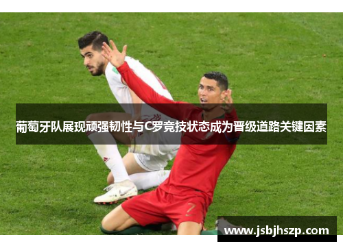 葡萄牙队展现顽强韧性与C罗竞技状态成为晋级道路关键因素 葡萄牙队展现顽强韧性与C罗竞技状态成为晋级道路关键因素
