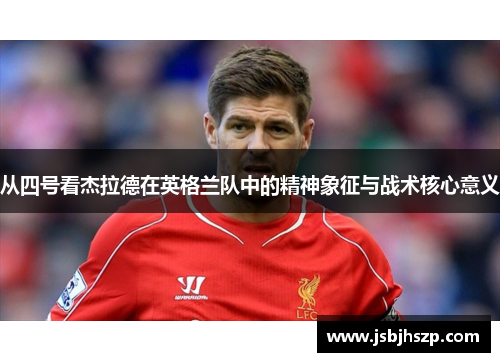 从四号看杰拉德在英格兰队中的精神象征与战术核心意义 从四号看杰拉德在英格兰队中的精神象征与战术核心意义
