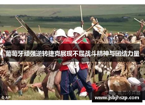 葡萄牙顽强逆转捷克展现不屈战斗精神与团结力量